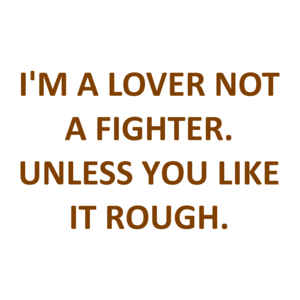 I'M A LOVER NOT A FIGHTER. UNLESS YOU LIKE IT ROUGH. Shirt