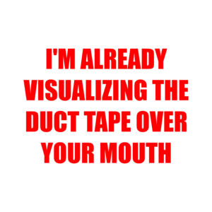 I'M ALREADY VISUALIZING THE DUCT TAPE OVER YOUR MOUTH Shirt