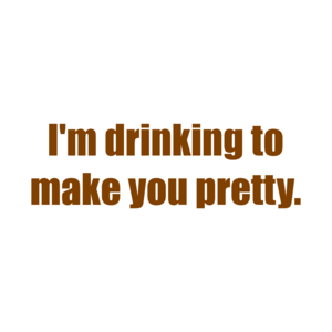 I'm drinking to make you pretty. Shirt