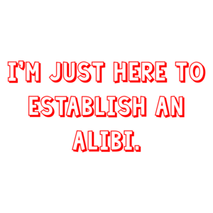 I'm just here to establish an alibi. Shirt