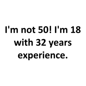 I'm not 50! I'm 18 with 32 years experience. Shirt