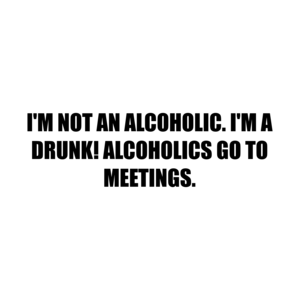 I'M NOT AN ALCOHOLIC. I'M A DRUNK! ALCOHOLICS GO TO MEETINGS. Shirt