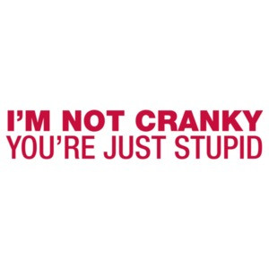 I'm Not Cranky, You're Just Stupid Shirt shirt