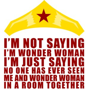 I'm Not Saying I'm Wonder Woman. I'm Just Saying That No One Has Ever Seen Me And Wonder Woman In A Room Together. Shirt