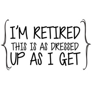 I'm retired this is as dressed up as I get - retirement t-shirt