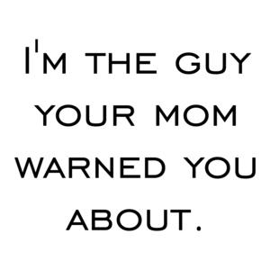 I'm the guy your mom warned you about. Shirt