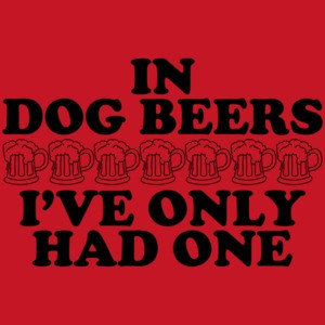 In Dog Beers I've Only Had One Shirt