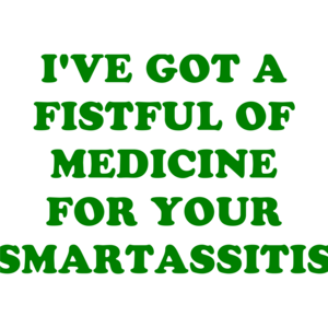 I'VE GOT A FISTFUL OF MEDICINE FOR YOUR SMARTASSITIS Shirt