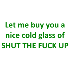 Let me buy you a nice cold glass of SHUT THE FUCK UP Shirt