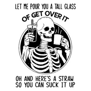 Let Me Pour You a Tall Glass of Get Over It - Sarcastic Shirt