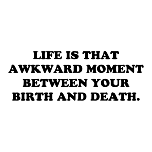LIFE IS THAT AWKWARD MOMENT BETWEEN YOUR BIRTH AND DEATH. Shirt