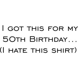 I got this for my 50th Birthday. (I hate this shirt) Happy Birthday Shirt