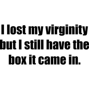 I lost my virginity but I still have the box it came in. Shirt