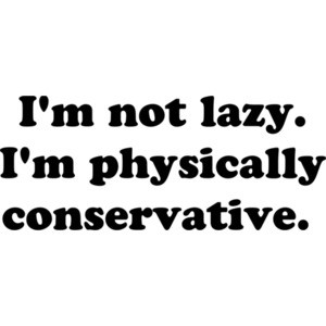 I'm not lazy. I'm physically conservative.  Shirt