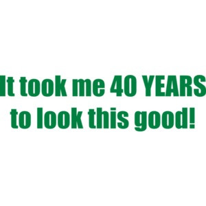 It took me 40 YEARS to look this good - Happy Birthday Shirt