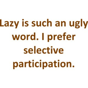 Lazy is such an ugly word. I prefer selective participation. Shirt
