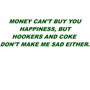 Money can't buy you happiness, but hookers and coke don't make me sad either. Shirt