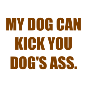 MY DOG CAN KICK YOU DOG'S ASS. Shirt