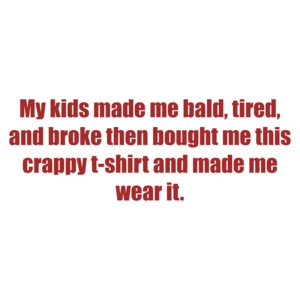My kids made me bald, tired, and broke then bought me this crappy t-shirt and made me wear it. Shirt