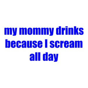 My Mommy Drinks Because I Scream All Day Shirt