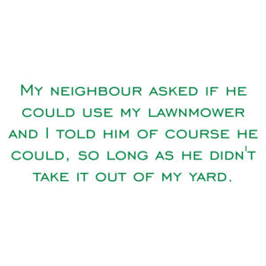 My neighbour asked if he could use my lawnmower and I told him of course he could, so long as he didn't take it out of my yard. Shirt