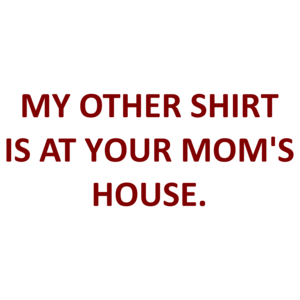 MY OTHER SHIRT IS AT YOUR MOM'S HOUSE. Shirt