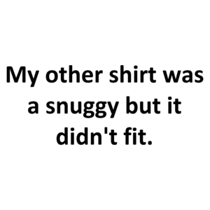 My other shirt was a snuggy but it didn't fit. Shirt