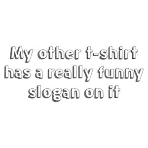 My other t-shirt has a really funny slogan on it. Shirt