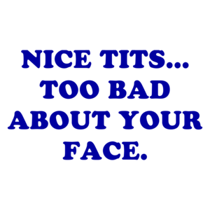 NICE TITS... TOO BAD ABOUT YOUR FACE. Shirt