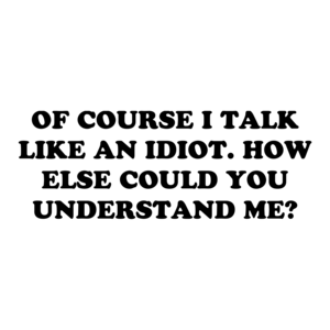 OF COURSE I TALK LIKE AN IDIOT. HOW ELSE COULD YOU UNDERSTAND ME? Shirt