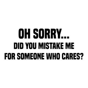 Oh Sorry... did you mistake me for someone who cares? Sarcastic T-Shirt