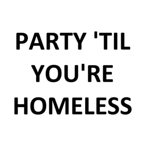 PARTY 'TIL YOU'RE HOMELESS Shirt