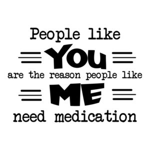 People like YOU are the reason people like ME need medication. Shirt