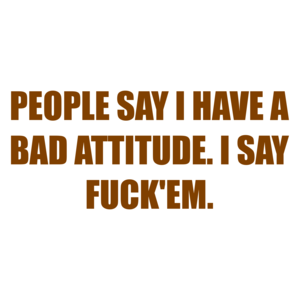 PEOPLE SAY I HAVE A BAD ATTITUDE. I SAY FUCK'EM. Shirt