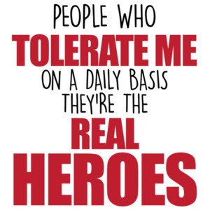 People who tolerate me on a daily basis - they're the real heroes - funny sarcastic t-shirt