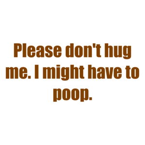 Please don't hug me. I might have to poop. Shirt