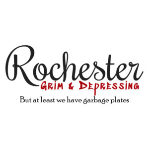 Rochester - Grim & Depressing but at least we have garbage plates - Rochester NY T-Shirt