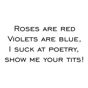Roses are red Violets are blue, I suck at poetry, show me your tits! Shirt