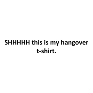 SHHHHH this is my hangover t-shirt. Shirt