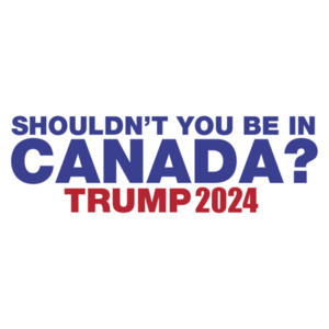 Shouldn't You Be In Canada? - Trump 2024 Tee