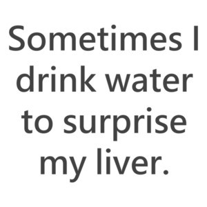 Sometimes I drink water to surprise my liver. Shirt