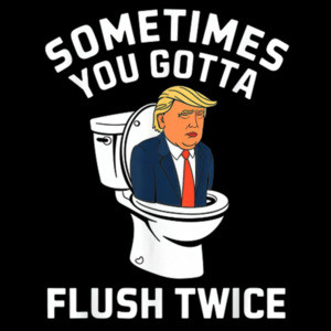 Sometimes You Gotta Flush Twice - Anti Donald Trump T-Shirt