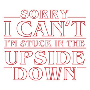 Sorry I can't I'm stuck in the upside down - stranger things t-shirt