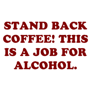 STAND BACK COFFEE! THIS IS A JOB FOR ALCOHOL. Shirt