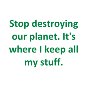 Stop destroying our planet. It's where I keep all my stuff. Shirt