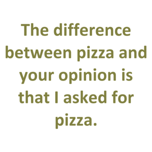 The difference between pizza and your opinion is that I asked for pizza. Shirt