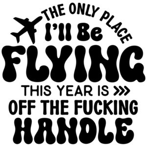 The Only Place I'll Be Flying This Year Is Off The Fucking Handle - Funny Sarcastic T-Shirt