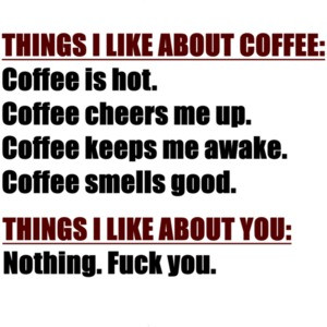 THINGS I LIKE ABOUT COFFEE: Coffee is hot. Coffee cheers me up. Coffee keeps my awake. Coffee smells good. THINGS I LIKE ABOUT YOU: Nothing. Fuck You. Shirt