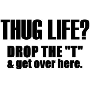 Thug life? Drop the T and get over here. T-Shirt