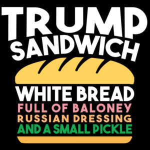 Trump Sandwich - White Bread, Full of Baloney, Russian Dressing, and a small pickly - anti trump t-shirt